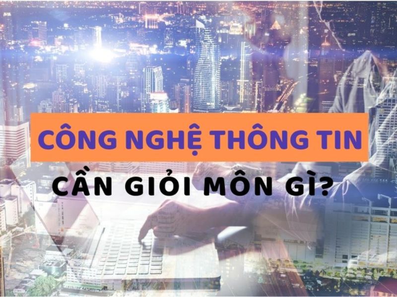 Công nghệ thông tin cần giỏi môn gì?